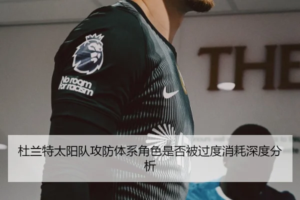 杜兰特太阳队攻防体系角色是否被过度消耗深度分析