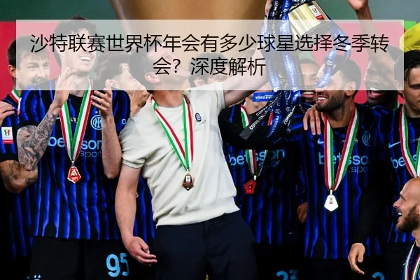 沙特联赛世界杯年会有多少球星选择冬季转会？深度解析